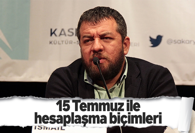 İsmail Kılıçarslan : 15 Temmuz ile hesaplaşma biçimleri