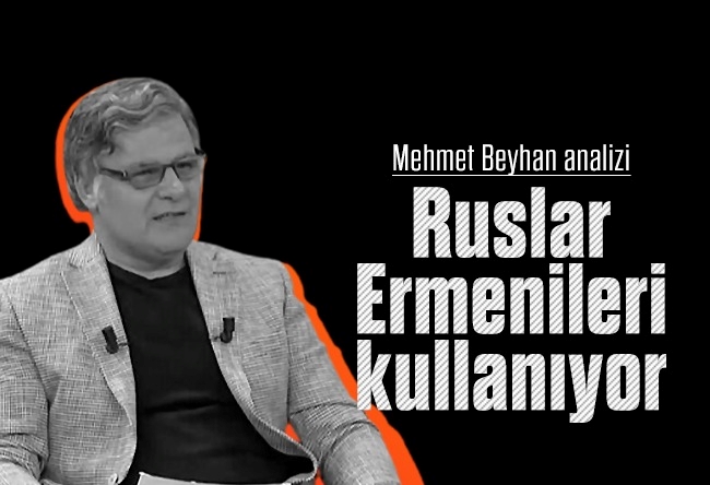 Mehmet Beyhan : Ruslar Ermenileri Kullanıyor