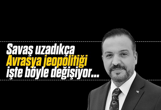 Kürşad Zorlu : Savaş uzadıkça Avrasya jeopolitiği işte böyle değişiyor...