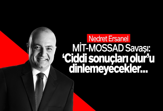 Nedret Ersanel : MİT-MOSSAD Savaşı: ‘Ciddi sonuçları olur’u dinlemeyecekler…