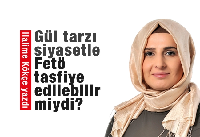 Halime KÖKÇE : Gül tarzı siyasetle FETÖ tasfiye edilebilir miydi?