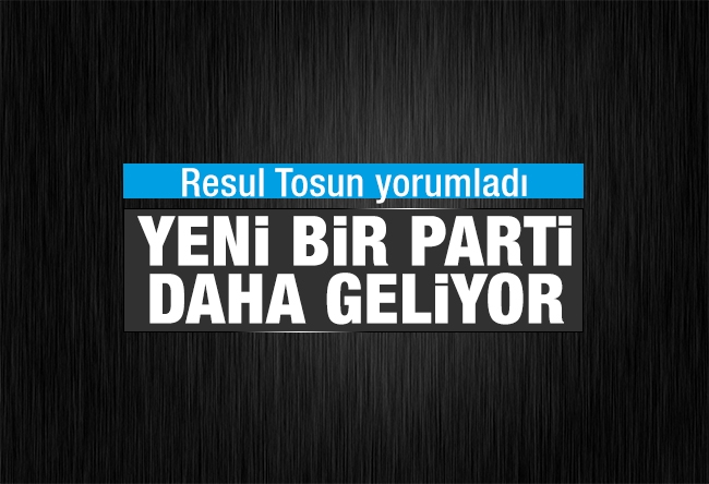 Resul TOSUN : Yeni bir parti daha geliyor