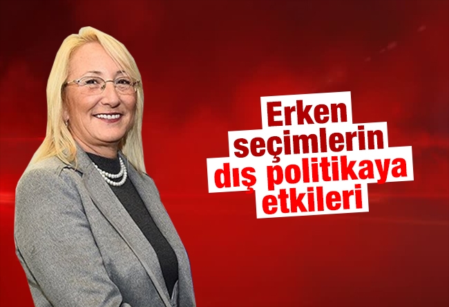 Beril DEDEOĞLU : Erken seçimlerin dış politikaya etkileri 