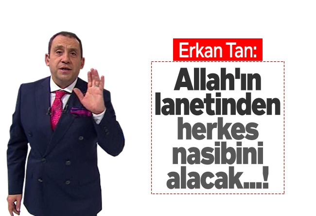 Erkan Tan : Allah'ın lanetinden herkes nasibini alacak...!