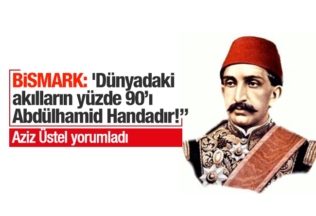 Aziz ÜSTEL : BİSMARK: 'Dünyadaki akılların yüzde 90’ı Abdülhamid Handadır!”