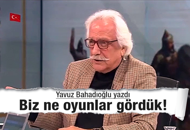 Yavuz Bahadıroğlu : Biz ne oyunlar gördük!