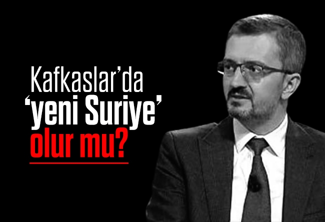 Burhanettin Duran : Kafkaslar’da ‘yeni Suriye’ olur mu?