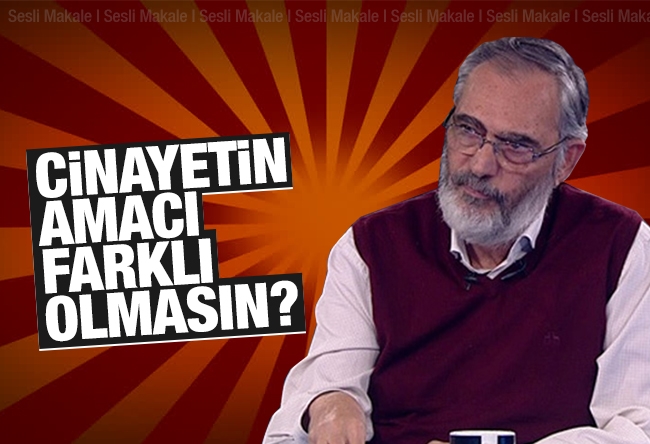 Etyen Mahçupyan : Cinayetin amacı farklı olmasın?