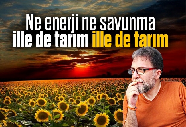 Ahmet Hakan : Ne enerji ne savunma ille de tarım ille de tarım
