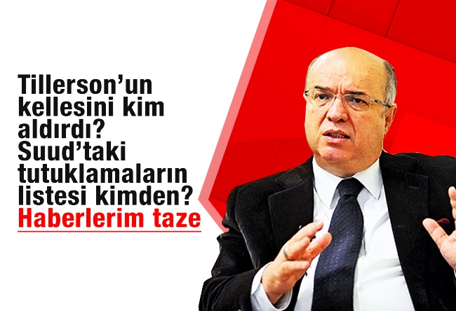 Fehmi Koru : Tillerson’un kellesini kim aldırdı? Suud’taki tutuklamaların listesi kimden? Haberlerim taze.