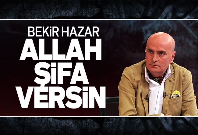 Bekir Hazar : Allah şifa versin