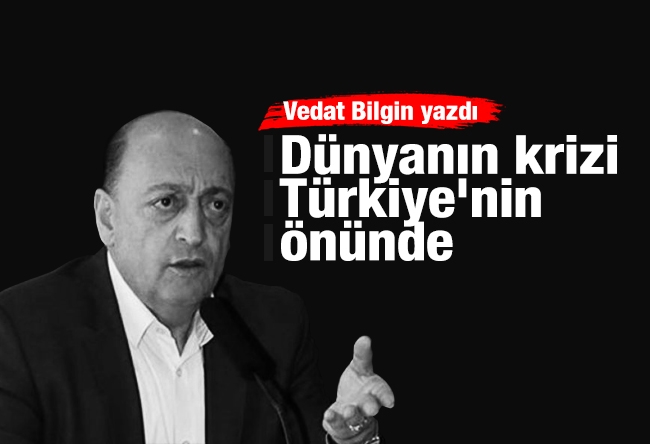 Vedat Bilgin : Dünyanın krizi Türkiye'nin önünde