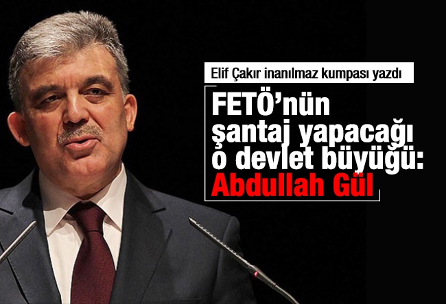 Elif Çakır : FETÖ’nün şantaj yapacağı o devlet büyüğü: 11. Cumhurbaşkanı Abdullah Gül 