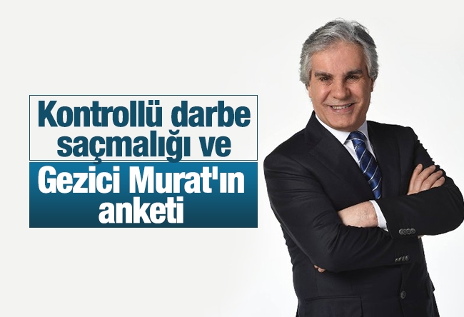 Hadi Özışık : Kontrollü darbe saçmalığı ve Gezici Murat'ın anketi