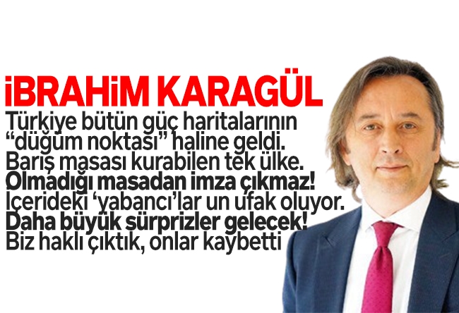 İbrahim Karagül : Türkiye bütün güç haritalarının “düğüm noktası” haline geldi. Barış masası kurabilen tek ülke. Olmadığı masadan imza çıkmaz! İçerideki ‘yabancı’lar un ufak oluyor. Daha büyük sürprizler gelecek! Biz haklı çıktık, onlar kaybetti.