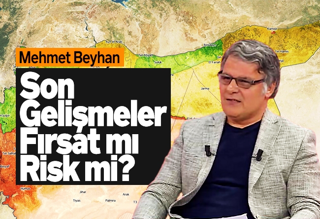 Mehmet Beyhan : Son Gelişmeler Fırsat mı Risk mi?
