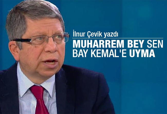 İlnur Çevik : Muharrem bey sen Kemal’e uyma