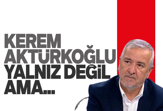Aydın Ünal : Kerem Aktürkoğlu yalnız değil ama…