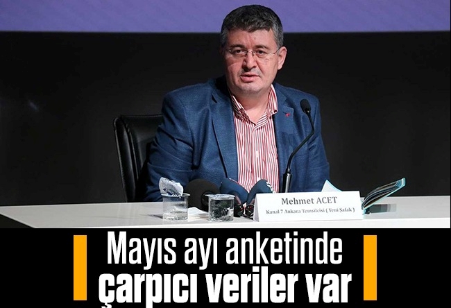 Mehmet Acet : Mayıs ayı anketinde çarpıcı veriler var