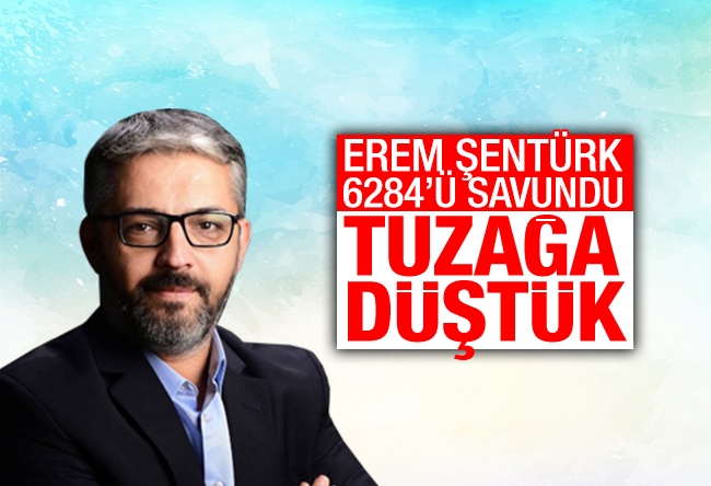 Erem Şentürk : 6284 konusunda kandırılıyoruz, tuzağa çekiliyoruz