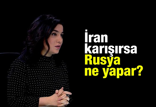 Sevil NURİYEVA İSMAYILOV : İran karışırsa Rusya ne yapar?