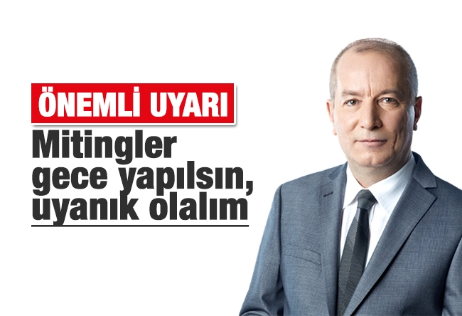 Mehmet Şeker : Mitingler gece yapılsın, uyanık olalım