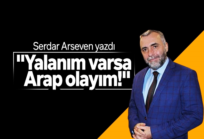 Serdar Arseven : "Yalanım varsa Arap olayım!"