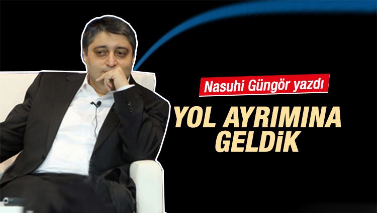 Nasuhi Güngör : Yol ayrımına geldik 