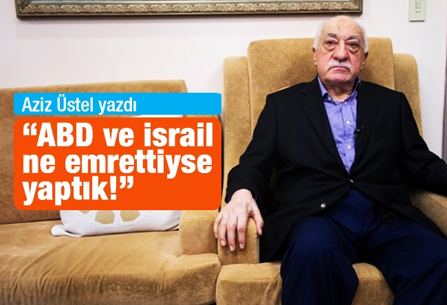 Aziz ÜSTEL : Gülen: ABD ve İsrail ne emrettiyse yaptık!’