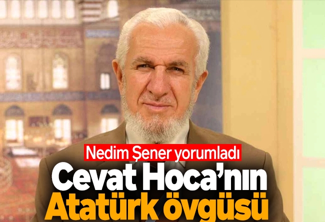 Nedim Şener : Cevat Hoca’nın Atatürk övgüsü bölünmüş Irak ve Suriye’nin hali