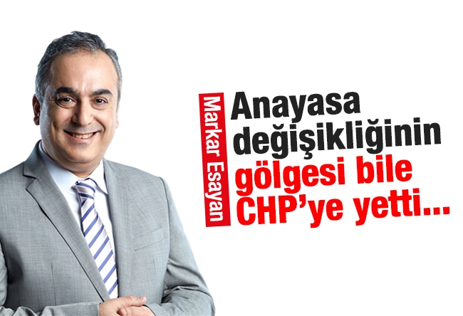 Markar Esayan : Anayasa değişikliğinin gölgesi bile CHP’ye yetti...