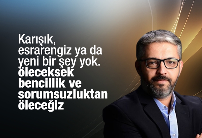 Erem Şentürk : Karışık, esrarengiz ya da yeni bir şey yok. Öleceksek bencillik ve sorumsuzluktan öleceğiz