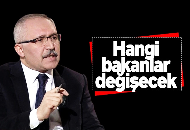 Abdulkadir Selvi : Hangi bakanlar değişecek