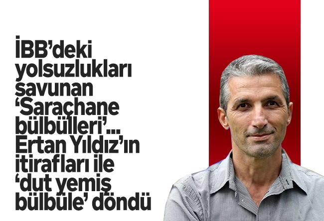 Nedim Şener : İBB’deki yolsuzlukları savunan ‘Saraçhane bülbülleri’... Ertan Yıldız’ın itirafları ile ‘dut yemiş bülbüle’ döndü
