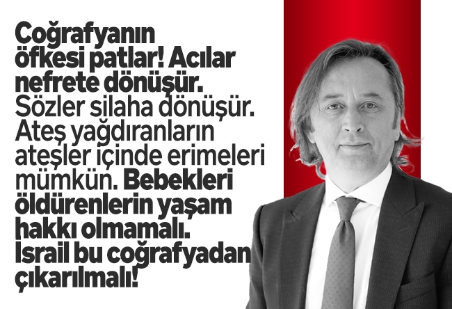 İbrahim Karagül : Coğrafyanın öfkesi patlar! Acılar nefrete dönüşür. Sözler silaha dönüşür. Ateş yağdıranların ateşler içinde erimeleri mümkün. Bebekleri öldürenlerin yaşam hakkı olmamalı. İsrail bu coğrafyadan çıkarılmalı!