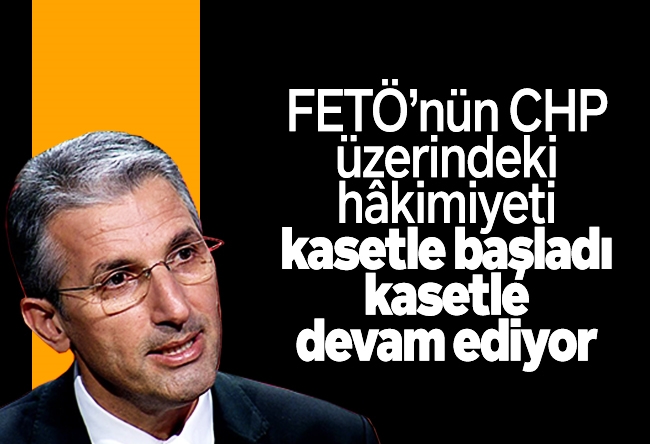 Nedim Şener : FETÖ’nün CHP üzerindeki hâkimiyeti kasetle başladı kasetle devam ediyor