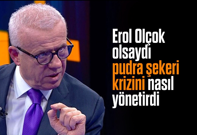 Ertuğrul Özkök : Erol Olçok olsaydı 'pudra şekeri' krizini nasıl yönetirdi