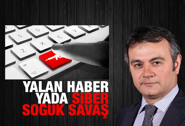 Mustafa KARTOĞLU : Yalan haber ya da ‘siber soğuk savaş'