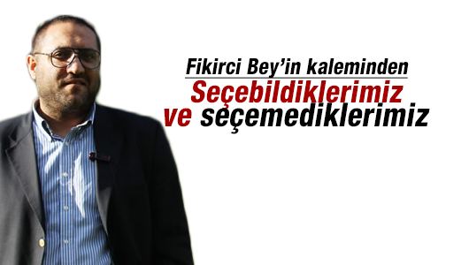 Fikirci Bey yazdı: Seçebildiklerimiz ve seçemediklerimiz