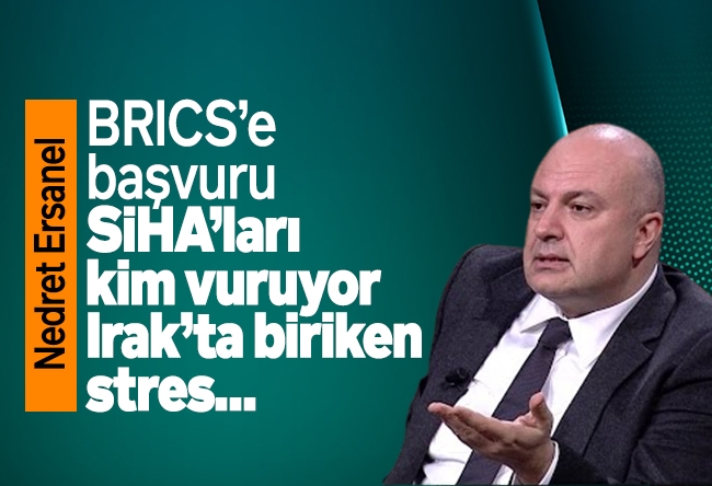 Nedret Ersanel : BRICS’e başvuru, SİHA’ları kim vuruyor, Irak’ta biriken stres…