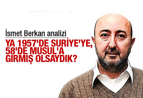 İsmet Berkan : Ya 1957'de Suriye'ye, 58'de Musul'a girmiş olsaydık?