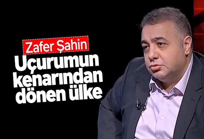 Zafer Şahin : Uçurumun kenarından dönen ülke