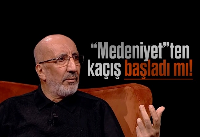 Abdurrahman Dilipak : “Medeniyet”ten kaçış başladı mı?!