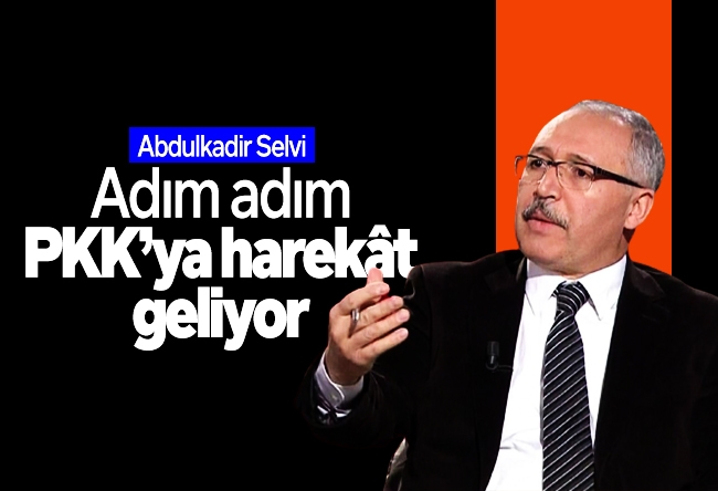 Abdulkadir Selvi : Adım adım PKK’ya harekât geliyor