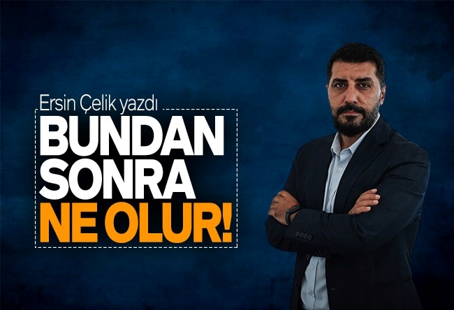 Ersin Çelik : Bundan sonra ne olur?