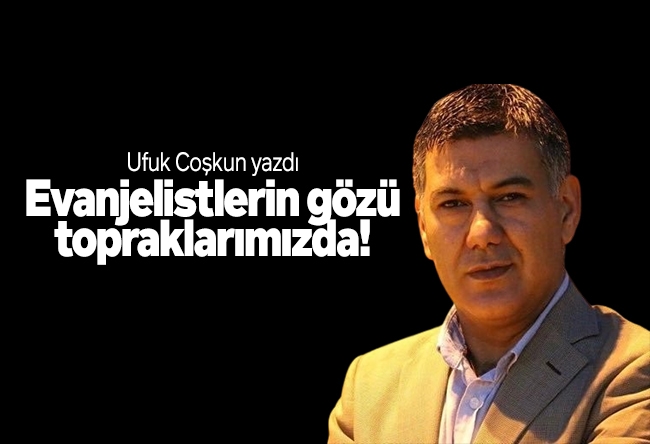 Ufuk Coşkun : Evanjelistlerin gözü topraklarımızda!