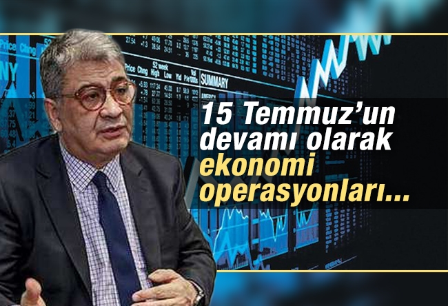 Cemil Ertem : 15 Temmuz’un devamı olarak ekonomi operasyonları...