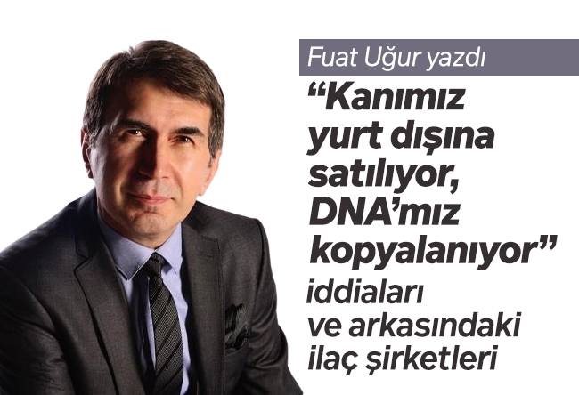 Fuat Uğur : “Kanımız yurt dışına satılıyor, DNA’mız kopyalanıyor” iddiaları ve arkasındaki ilaç şirketleri