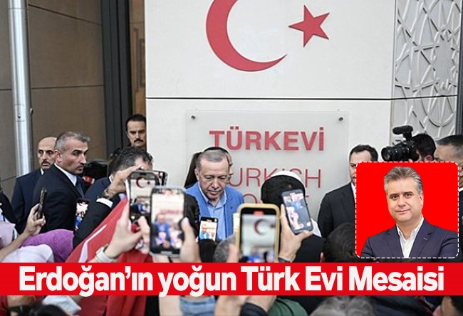 Hasan Basri Yalçın : Cumhurbaşkanı Erdoğan’ın yoğun Türk Evi Mesaisi