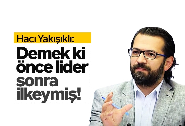 Hacı Yakışıklı : Demek ki önce lider, sonra ilkeymiş!